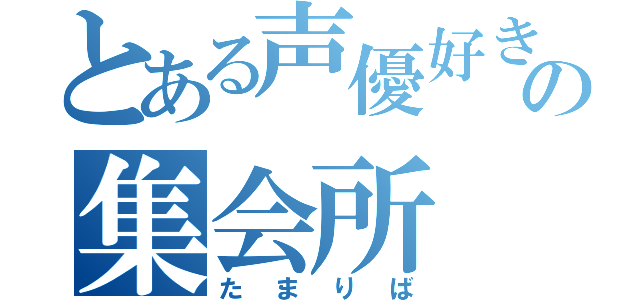 とある声優好きの集会所（たまりば）