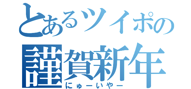 とあるツイポの謹賀新年（にゅーいやー）