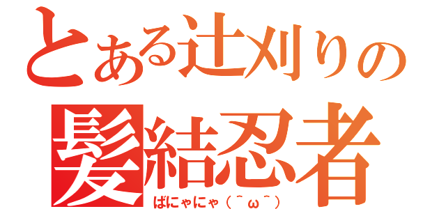 とある辻刈りの髪結忍者（ばにゃにゃ（＾ω＾））