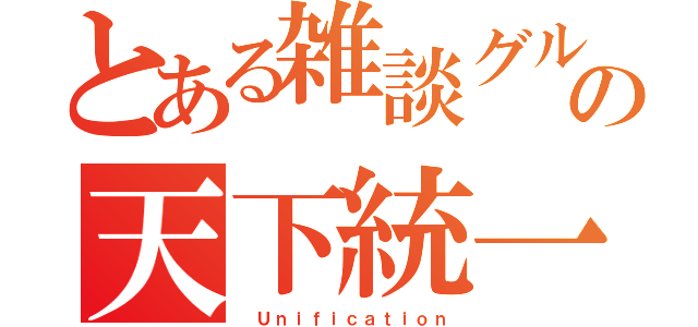 とある雑談グルの天下統一（ Ｕｎｉｆｉｃａｔｉｏｎ）