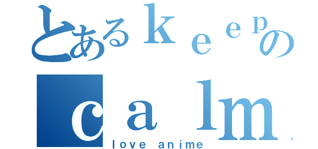 とあるｋｅｅｐのｃａｌｍ（ｌｏｖｅ ａｎｉｍｅ）