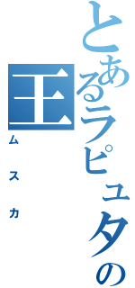 とあるラピュタの王（ムスカ）