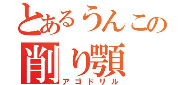 とあるうんこの削り顎（アゴドリル）