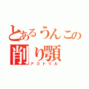 とあるうんこの削り顎（アゴドリル）