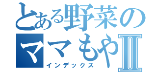 とある野菜のママもやしⅡ（インデックス）