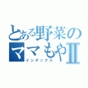 とある野菜のママもやしⅡ（インデックス）