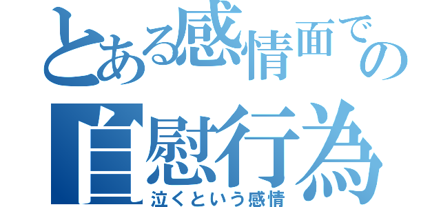 とある感情面でのある種の自慰行為（泣くという感情）