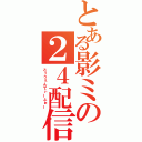 とある影ミの２４配信（とぅうぇんてぃーふぉー）