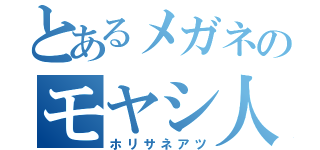 とあるメガネのモヤシ人間（ホリサネアツ）