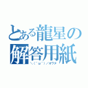 とある龍星の解答用紙（＼（＾ω＾）／オワタ）