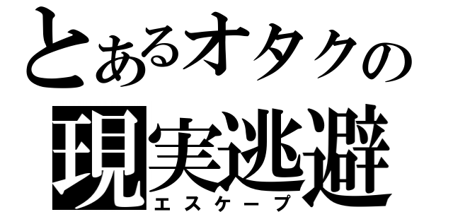 とあるオタクの現実逃避（エスケープ）