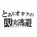 とあるオタクの現実逃避（エスケープ）