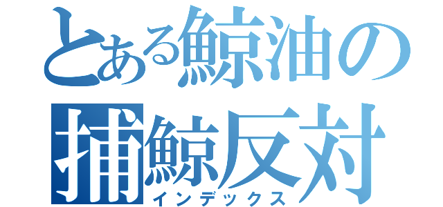 とある鯨油の捕鯨反対（インデックス）