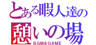 とある暇人達の憩いの場（ＢＧＭ＆ＧＡＭＥ）