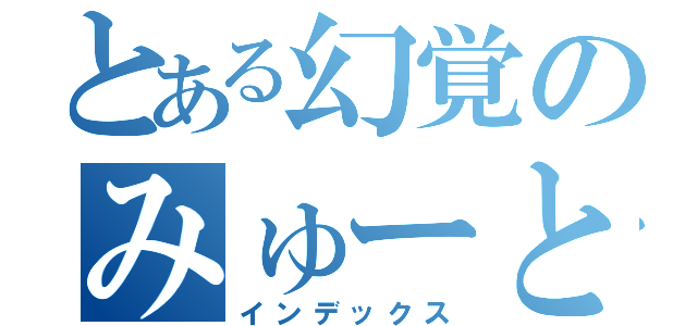 とある幻覚のみゅーとす（インデックス）