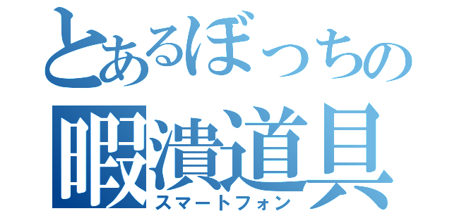 とあるぼっちの暇潰道具（スマートフォン）