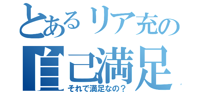 とあるリア充の自己満足（それで満足なの？）