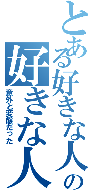 とある好きな人の好きな人（意外と変態だった）