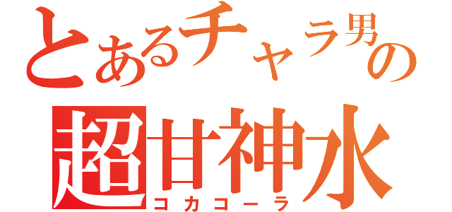 とあるチャラ男の超甘神水（コカコーラ）