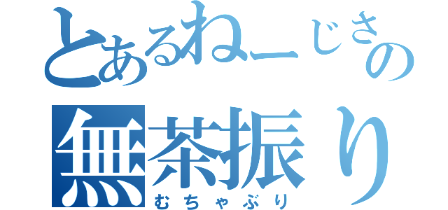 とあるねーじさんの無茶振り（むちゃぶり）