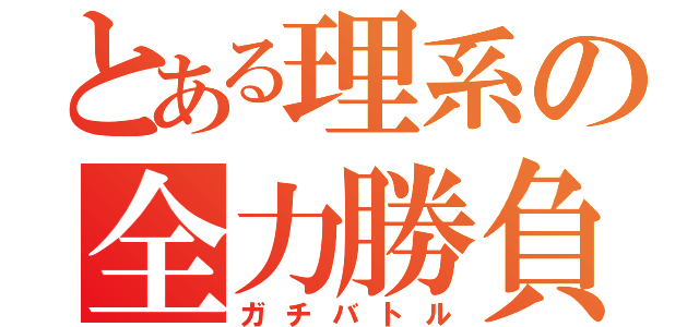 とある理系の全力勝負（ガチバトル）