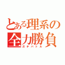 とある理系の全力勝負（ガチバトル）