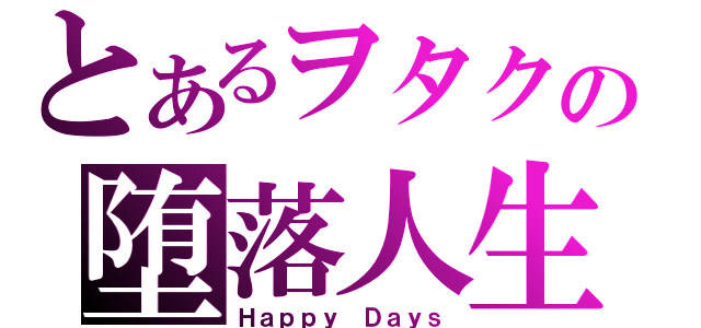 とあるヲタクの堕落人生（Ｈａｐｐｙ Ｄａｙｓ）