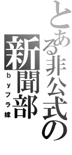 とある非公式の新聞部（ｂｙフラ嫁）