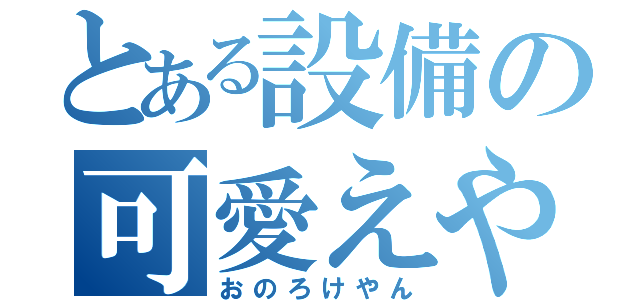 とある設備の可愛えやん（おのろけやん）