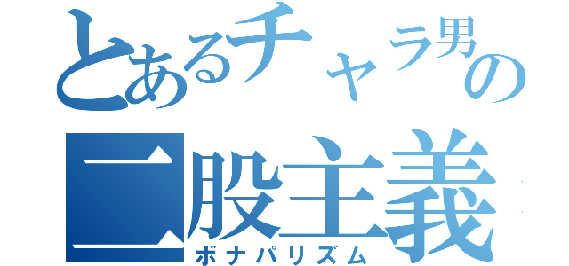 とあるチャラ男の二股主義（ボナパリズム）