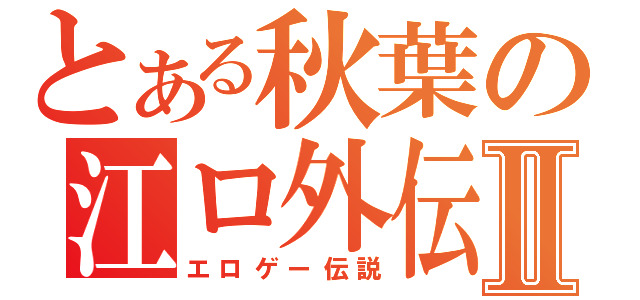 とある秋葉の江ロ外伝説Ⅱ（エロゲー伝説）