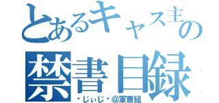 とあるキャス主の禁書目録（❦じぃじ❧＠軍曹組）