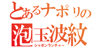 とあるナポリの泡玉波紋（シャボンランチャー）