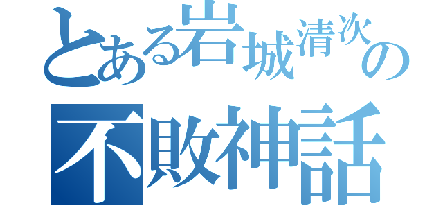 とある岩城清次の不敗神話（）