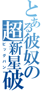 とある彼奴の超新星破（ビッグバン）