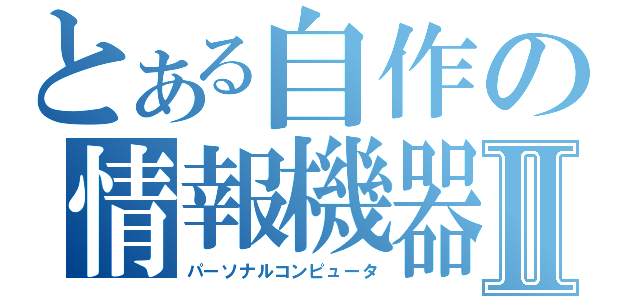 とある自作の情報機器Ⅱ（パーソナルコンピュータ）