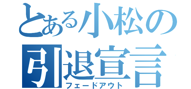 とある小松の引退宣言（フェードアウト）