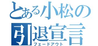 とある小松の引退宣言（フェードアウト）