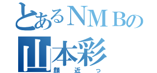 とあるＮＭＢの山本彩（顔近っ）