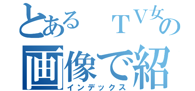 とある ＴＶ女子アナの画像で紹介（インデックス）