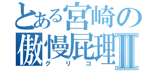 とある宮崎の傲慢屁理屈野郎Ⅱ（グリコ）