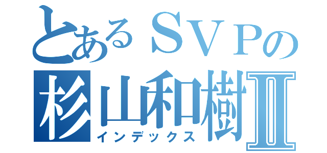 とあるＳＶＰの杉山和樹Ⅱ（インデックス）