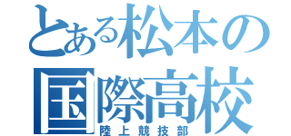 とある松本の国際高校（陸上競技部）