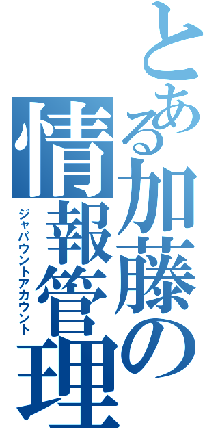 とある加藤の情報管理（ジャパウントアカウント）