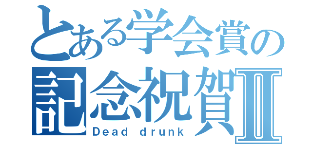 とある学会賞の記念祝賀会Ⅱ（Ｄｅａｄ ｄｒｕｎｋ）