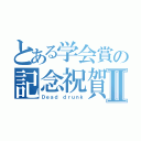 とある学会賞の記念祝賀会Ⅱ（Ｄｅａｄ ｄｒｕｎｋ）