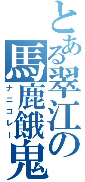 とある翠江の馬鹿餓鬼（ナニコレー）