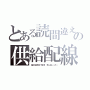 とある読間違えの供給配線（ＧＥＮＥＲＡＴＥＲ　ギェネレーター）