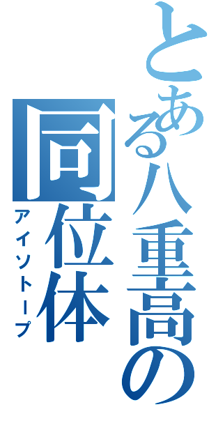 とある八重高の同位体（アイソトープ）