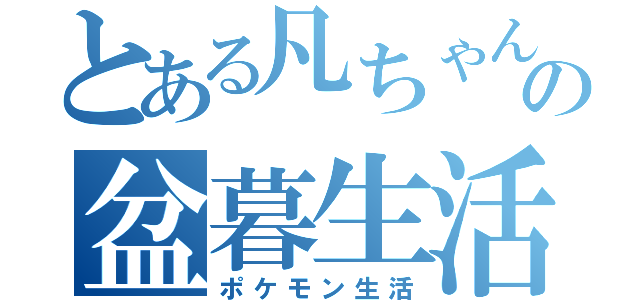 とある凡ちゃんの盆暮生活（ポケモン生活）